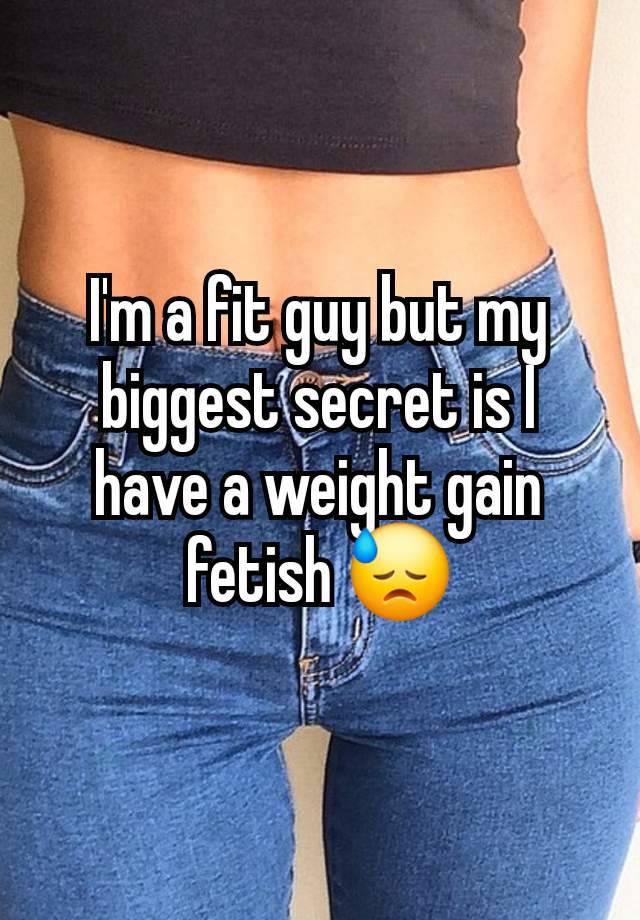 I'm a fit guy but my biggest secret is I have a weight gain fetish 😓