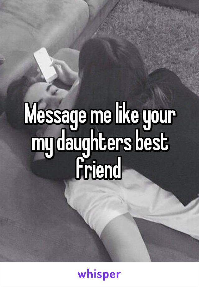 Message me like your my daughters best friend 