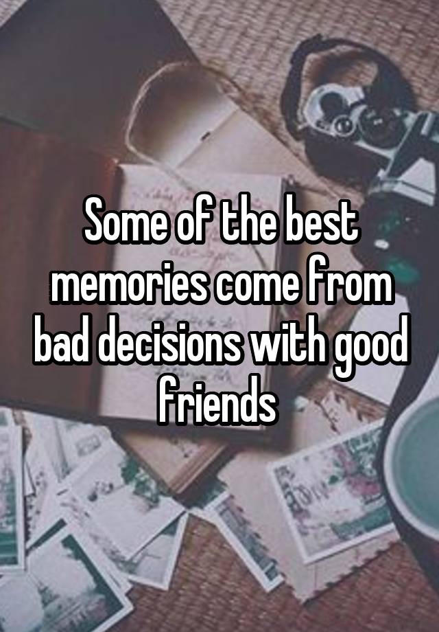 Some of the best memories come from bad decisions with good friends 