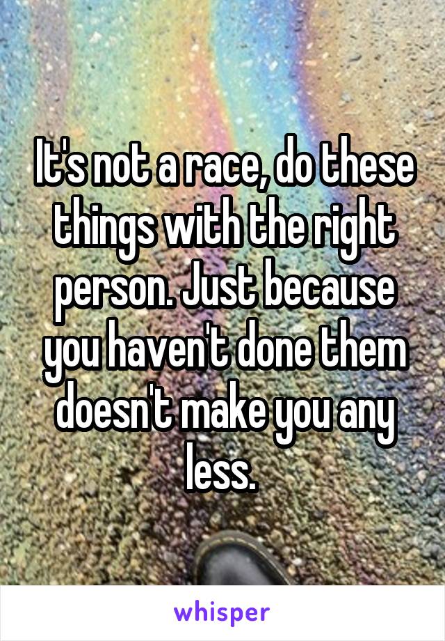 It's not a race, do these things with the right person. Just because you haven't done them doesn't make you any less. 