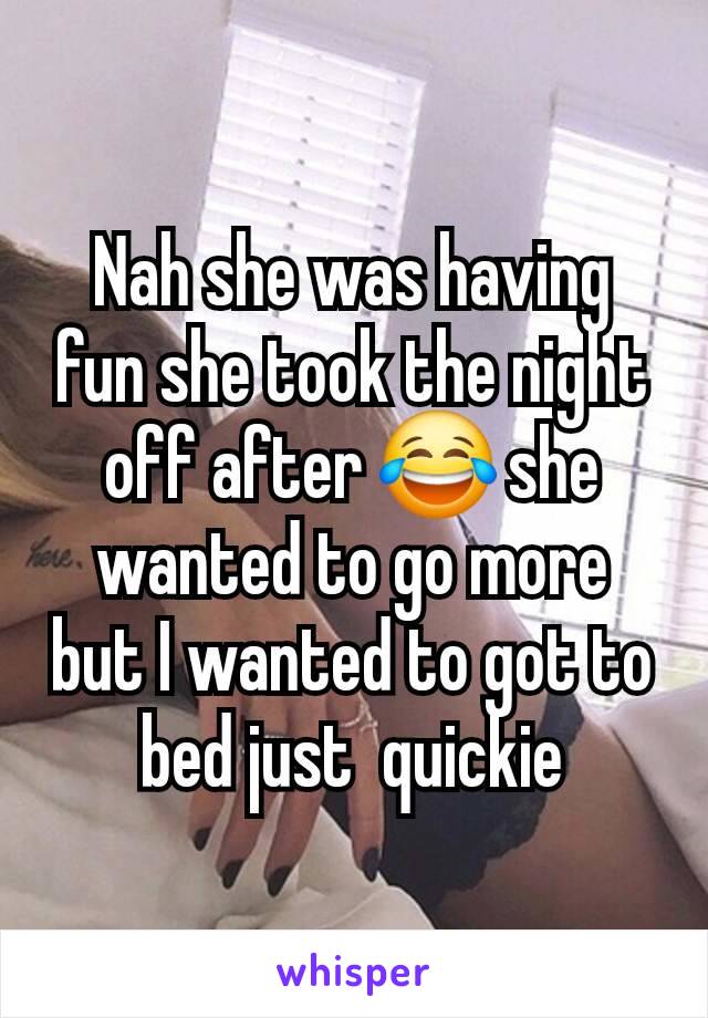 Nah she was having fun she took the night off after 😂 she wanted to go more but I wanted to got to bed just  quickie