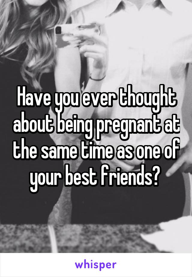 Have you ever thought about being pregnant at the same time as one of your best friends? 