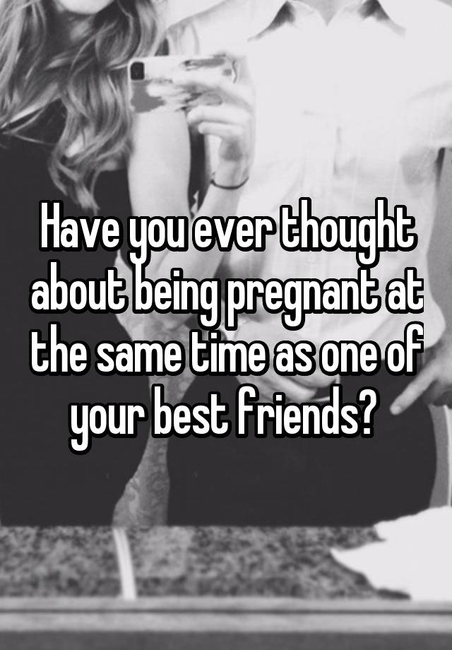 Have you ever thought about being pregnant at the same time as one of your best friends? 