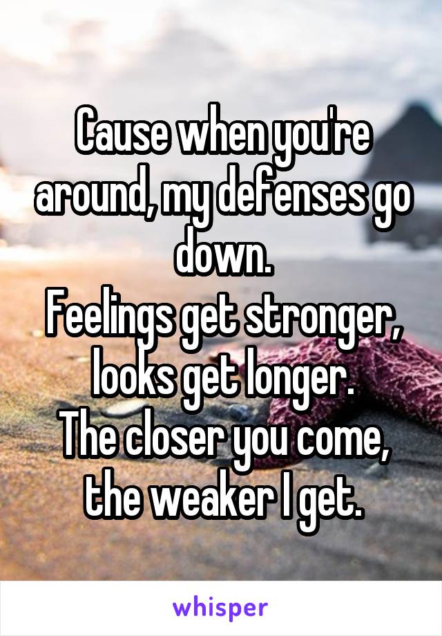 Cause when you're around, my defenses go down.
Feelings get stronger, looks get longer.
The closer you come, the weaker I get.