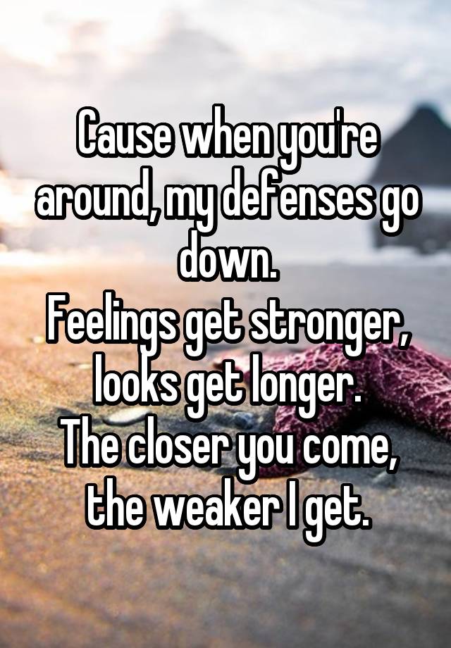 Cause when you're around, my defenses go down.
Feelings get stronger, looks get longer.
The closer you come, the weaker I get.