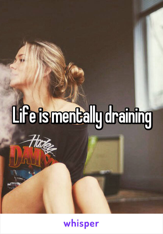 Life is mentally draining