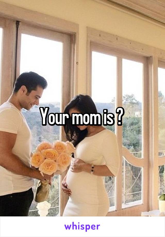 Your mom is ? 