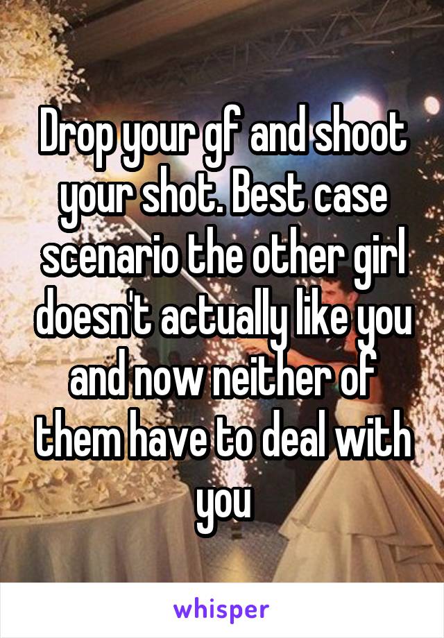 Drop your gf and shoot your shot. Best case scenario the other girl doesn't actually like you and now neither of them have to deal with you