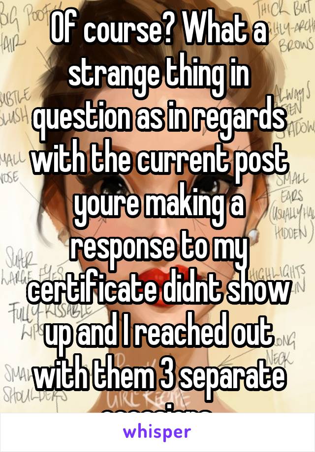 Of course? What a strange thing in question as in regards with the current post youre making a response to my certificate didnt show up and I reached out with them 3 separate occasions 