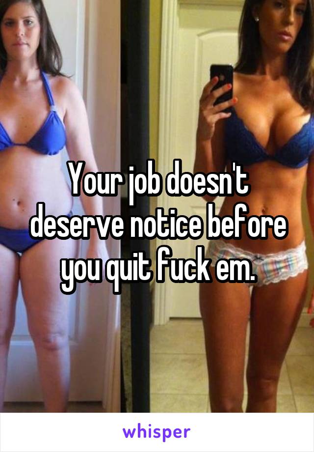 Your job doesn't deserve notice before you quit fuck em.