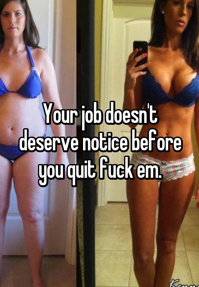 Your job doesn't deserve notice before you quit fuck em.