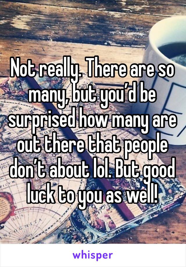 Not really. There are so many, but you’d be surprised how many are out there that people don’t about lol. But good luck to you as well!