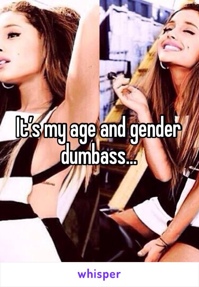 It’s my age and gender dumbass…