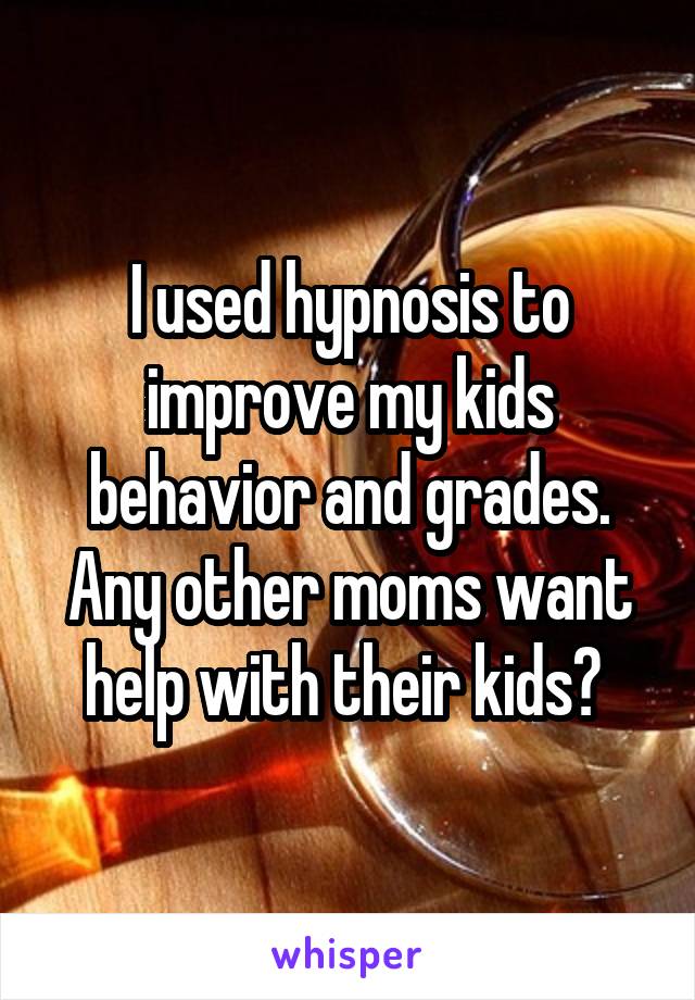 I used hypnosis to improve my kids behavior and grades. Any other moms want help with their kids? 