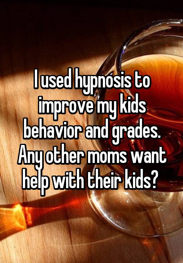 I used hypnosis to improve my kids behavior and grades. Any other moms want help with their kids? 