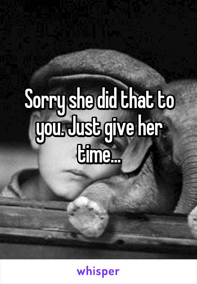 Sorry she did that to you. Just give her time...
