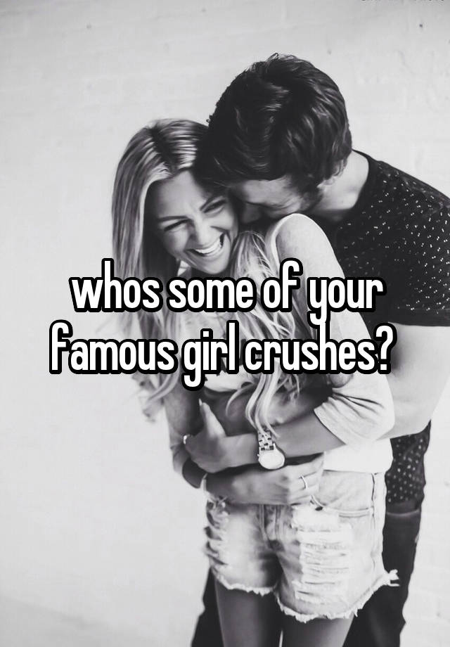 whos some of your famous girl crushes? 