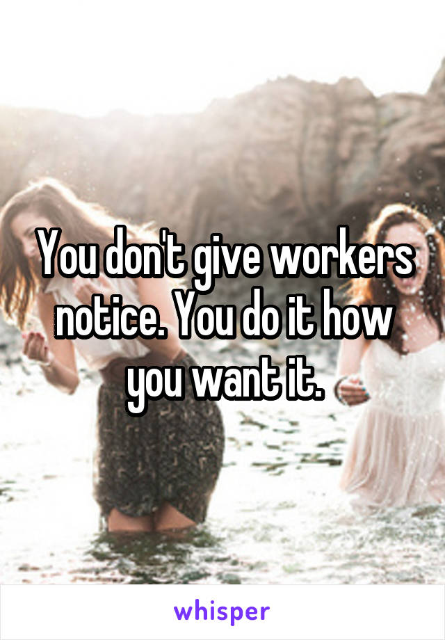 You don't give workers notice. You do it how you want it.