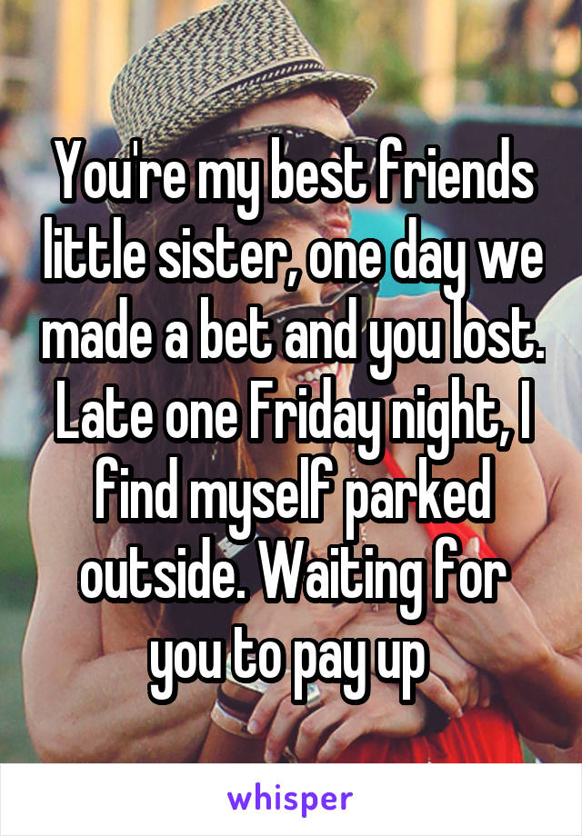 You're my best friends little sister, one day we made a bet and you lost. Late one Friday night, I find myself parked outside. Waiting for you to pay up 