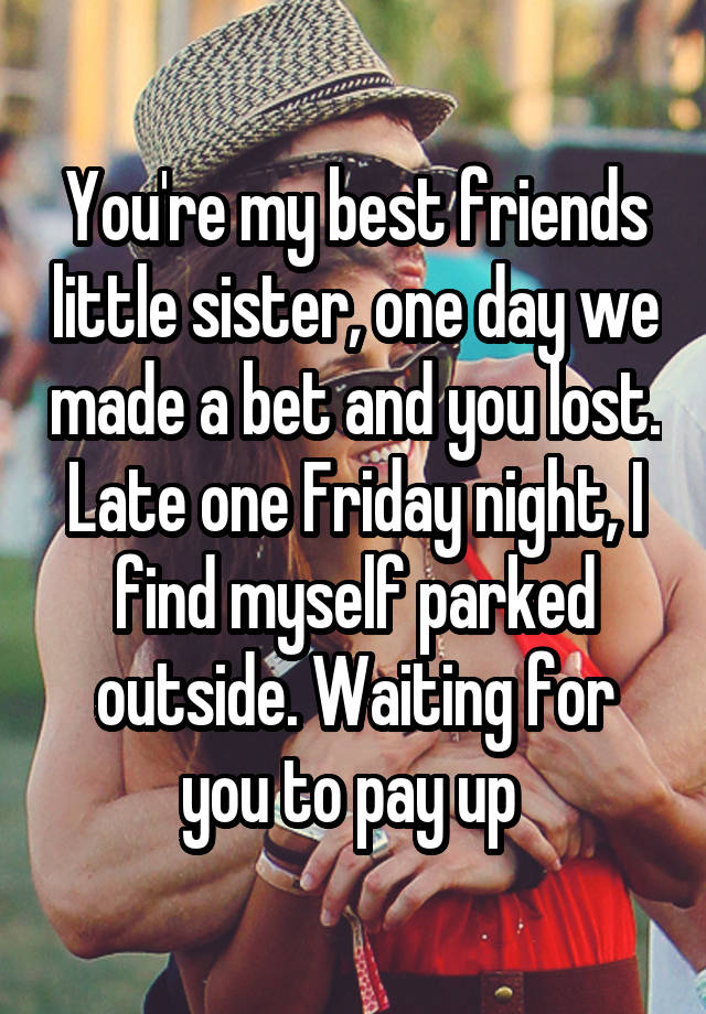 You're my best friends little sister, one day we made a bet and you lost. Late one Friday night, I find myself parked outside. Waiting for you to pay up 