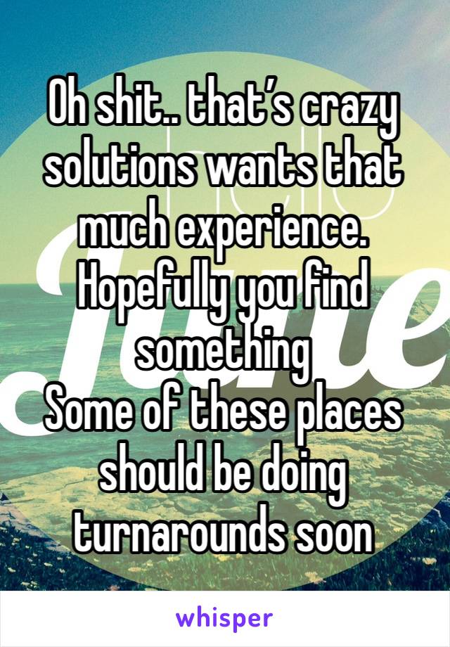 Oh shit.. that’s crazy solutions wants that much experience.
Hopefully you find something 
Some of these places should be doing turnarounds soon 