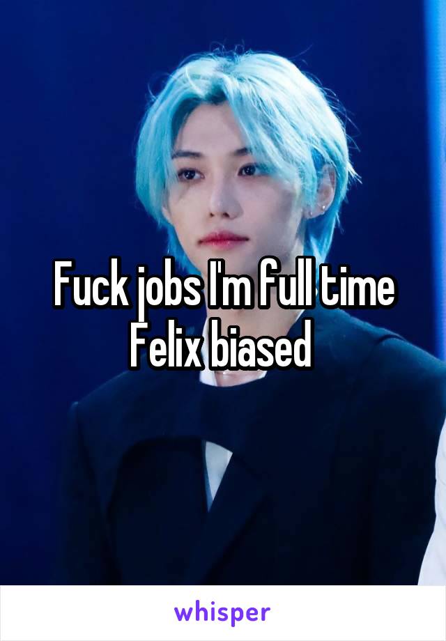 Fuck jobs I'm full time Felix biased 