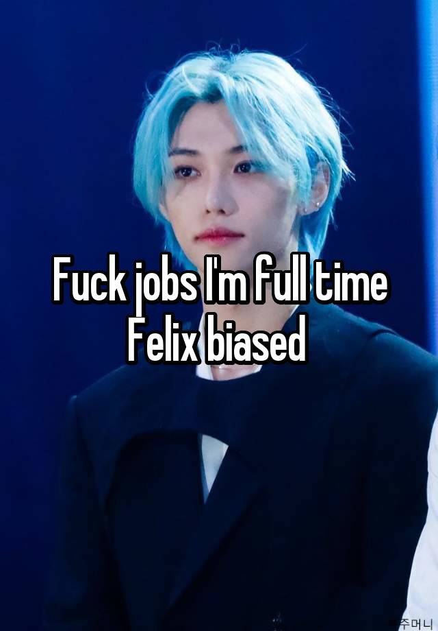 Fuck jobs I'm full time Felix biased 