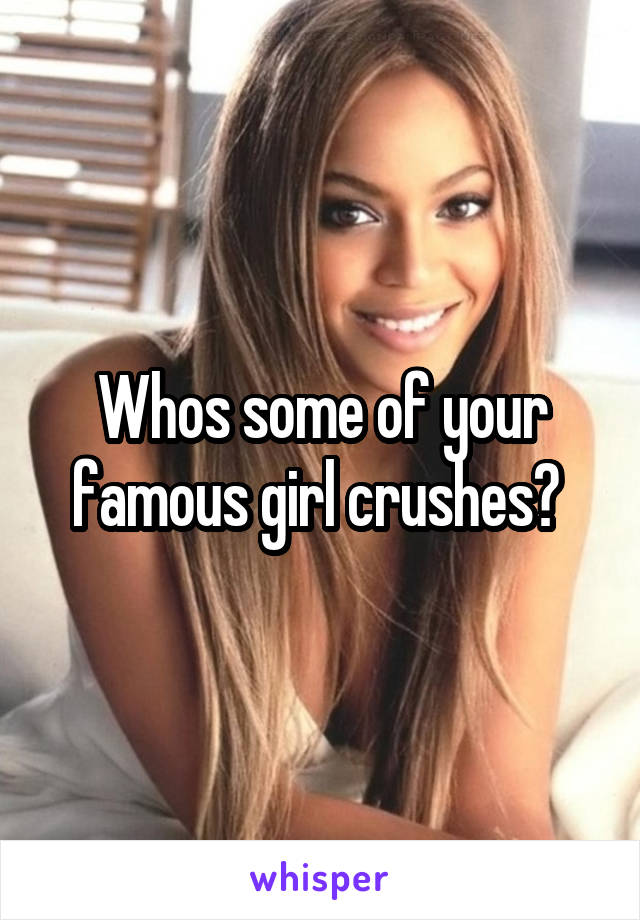 Whos some of your famous girl crushes? 