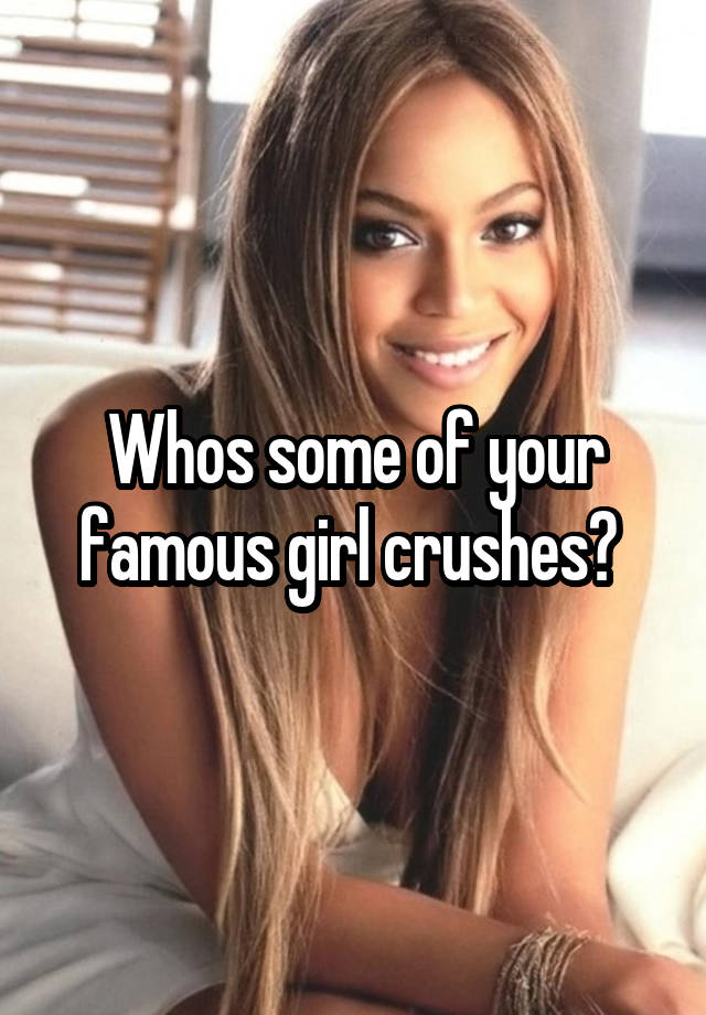 Whos some of your famous girl crushes? 