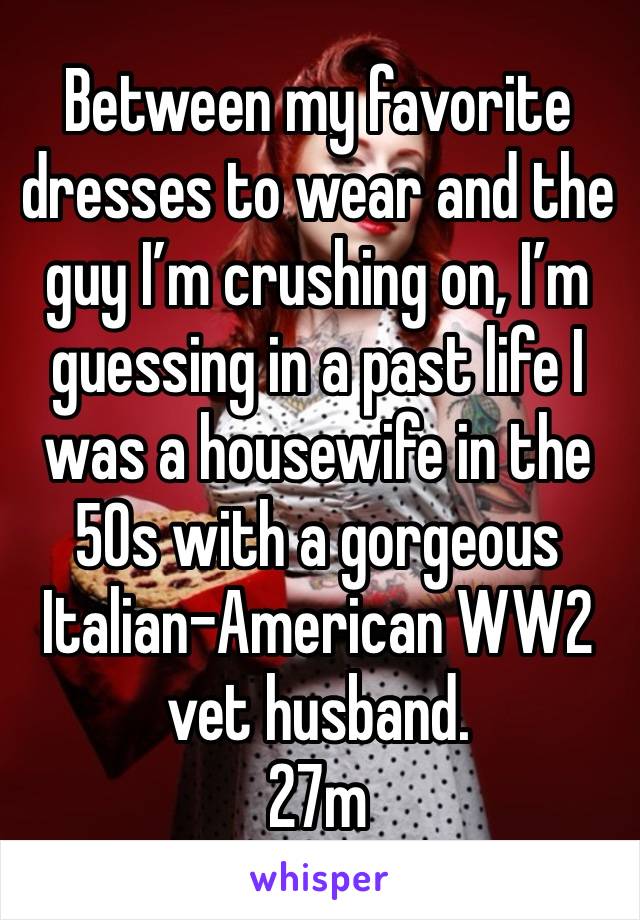 Between my favorite dresses to wear and the guy I’m crushing on, I’m guessing in a past life I was a housewife in the 50s with a gorgeous Italian-American WW2 vet husband. 
27m