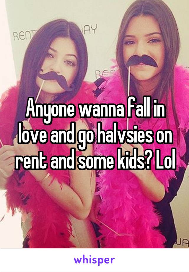 Anyone wanna fall in love and go halvsies on rent and some kids? Lol