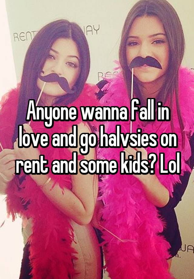 Anyone wanna fall in love and go halvsies on rent and some kids? Lol