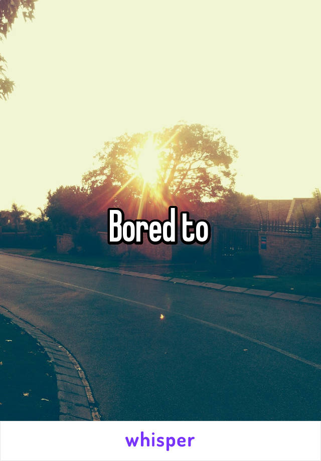 Bored to 