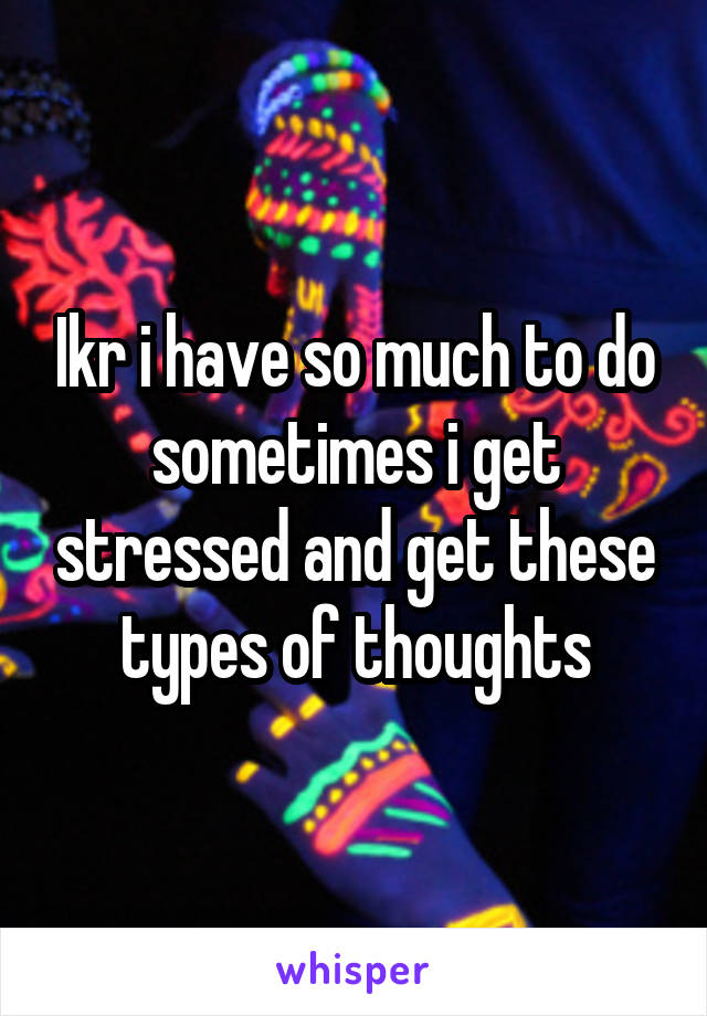 Ikr i have so much to do sometimes i get stressed and get these types of thoughts