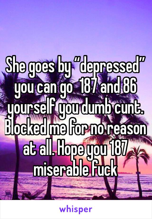 She goes by “depressed” you can go  187 and 86 yourself you dumb cunt. Blocked me for no reason at all. Hope you 187  miserable fuck 