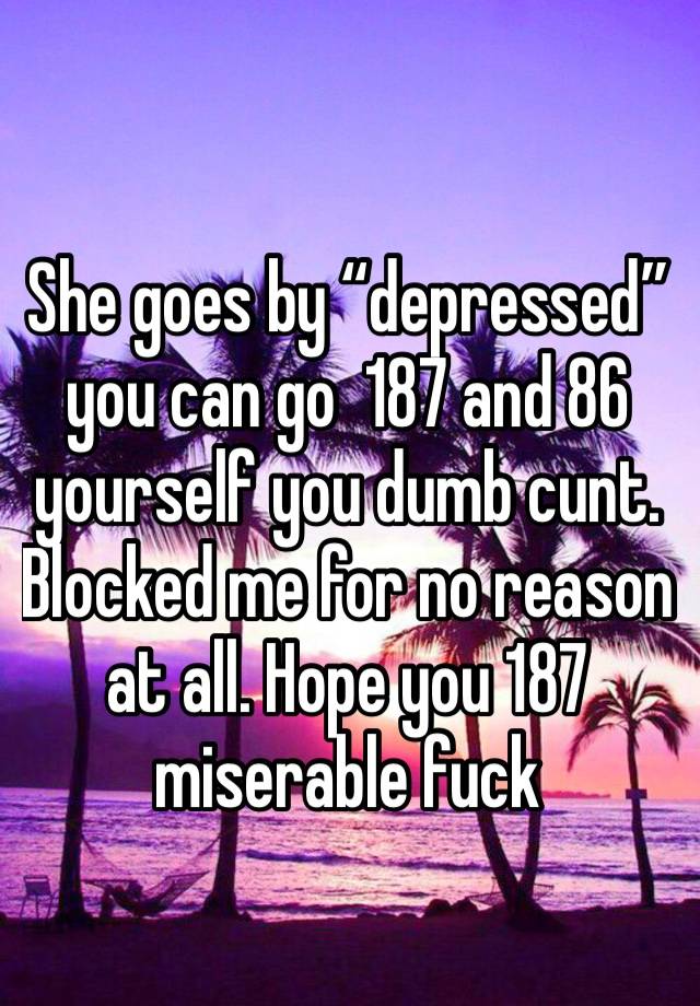 She goes by “depressed” you can go  187 and 86 yourself you dumb cunt. Blocked me for no reason at all. Hope you 187  miserable fuck 