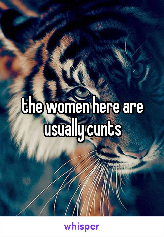 the women here are usually cunts