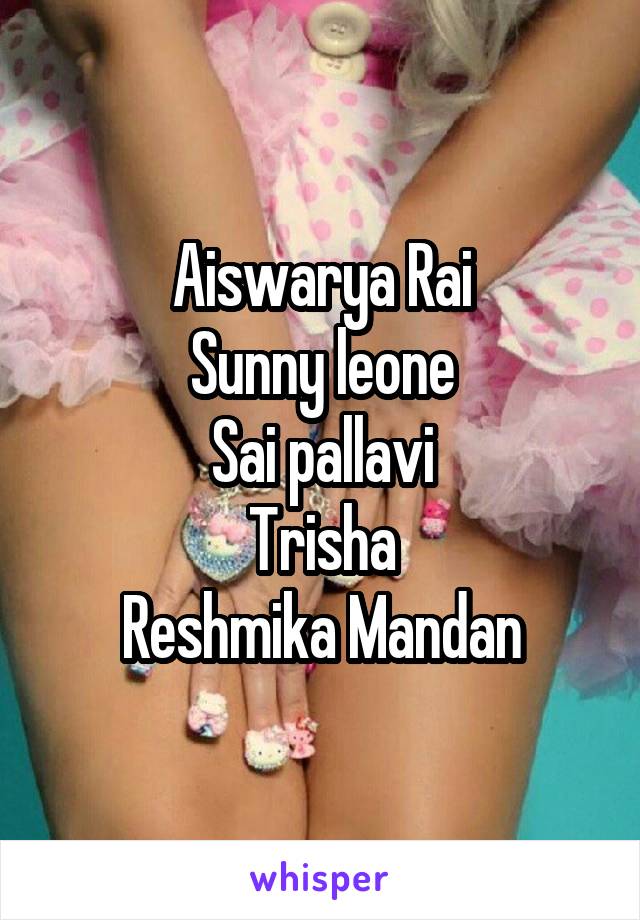 Aiswarya Rai
Sunny leone
Sai pallavi
Trisha
Reshmika Mandan