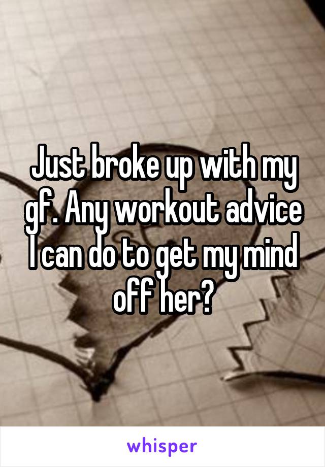 Just broke up with my gf. Any workout advice I can do to get my mind off her?