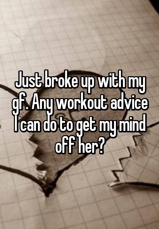 Just broke up with my gf. Any workout advice I can do to get my mind off her?