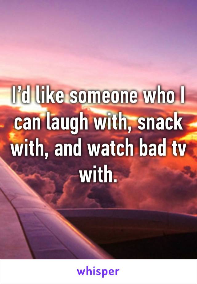 I’d like someone who I can laugh with, snack with, and watch bad tv with.