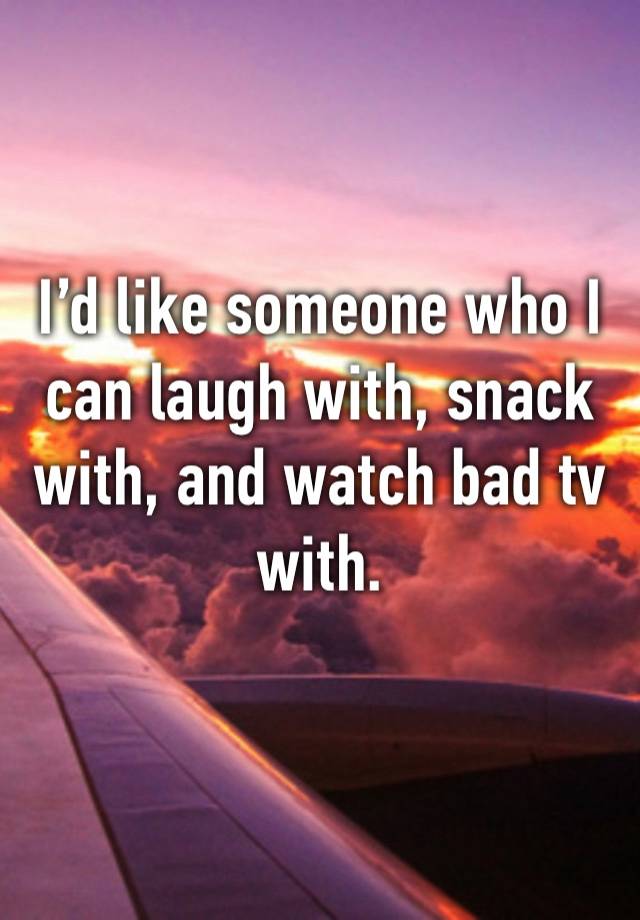 I’d like someone who I can laugh with, snack with, and watch bad tv with.