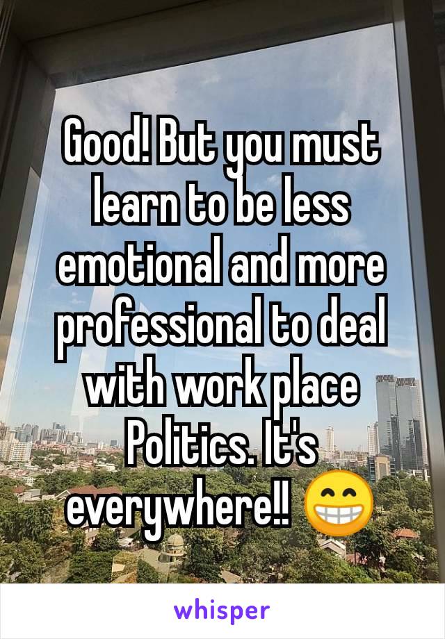 Good! But you must learn to be less emotional and more professional to deal with work place Politics. It's everywhere!! 😁