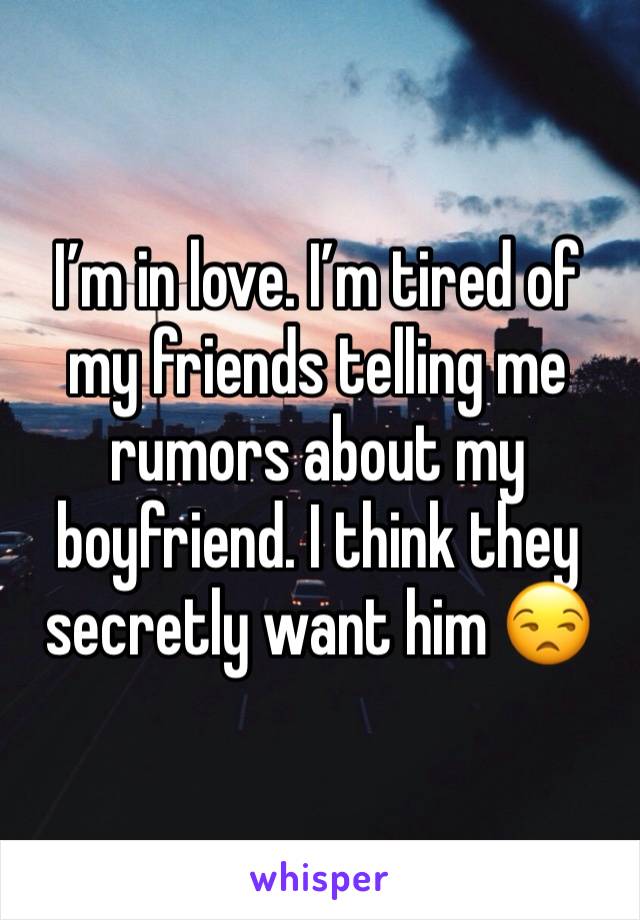 I’m in love. I’m tired of my friends telling me rumors about my boyfriend. I think they secretly want him 😒