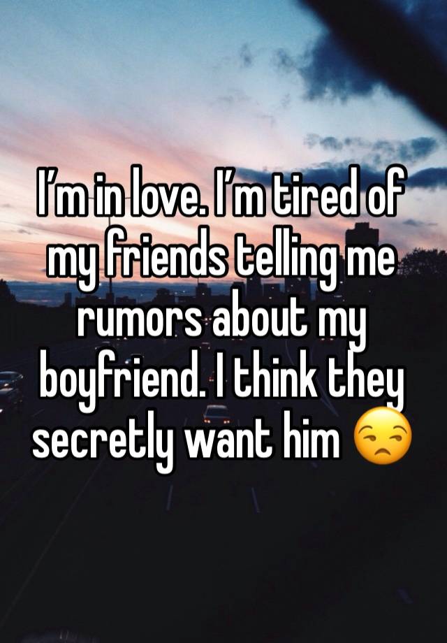 I’m in love. I’m tired of my friends telling me rumors about my boyfriend. I think they secretly want him 😒