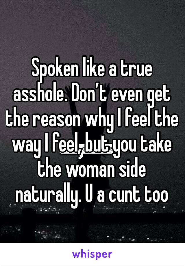 Spoken like a true asshole. Don’t even get the reason why I feel the way I feel, but you take the woman side naturally. U a cunt too 