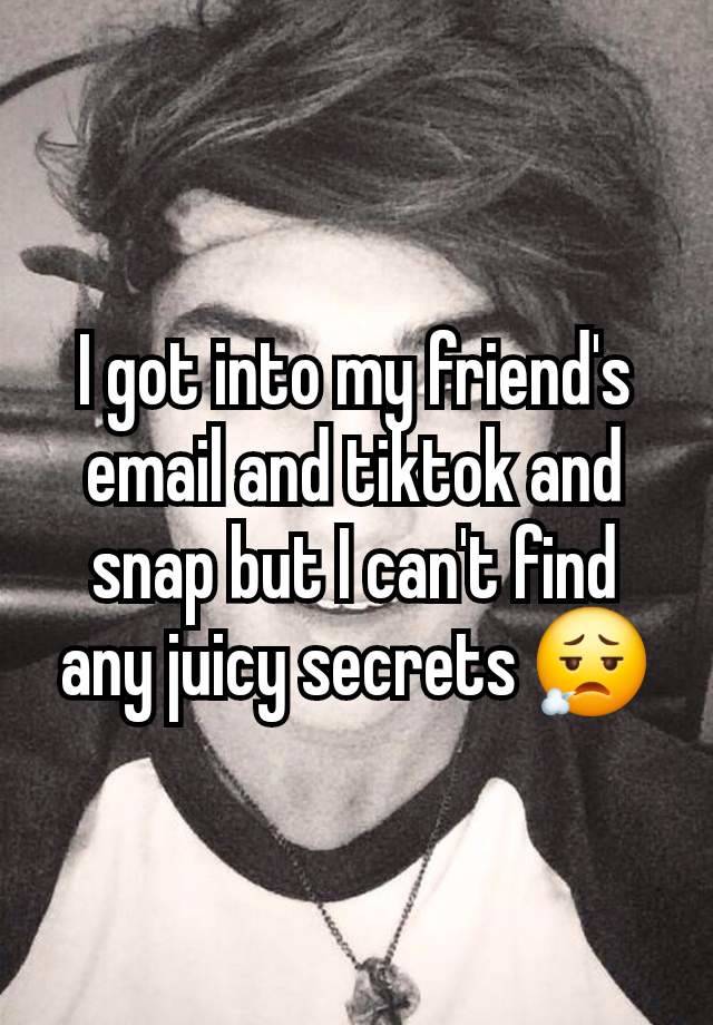 I got into my friend's email and tiktok and snap but I can't find any juicy secrets 😮‍💨