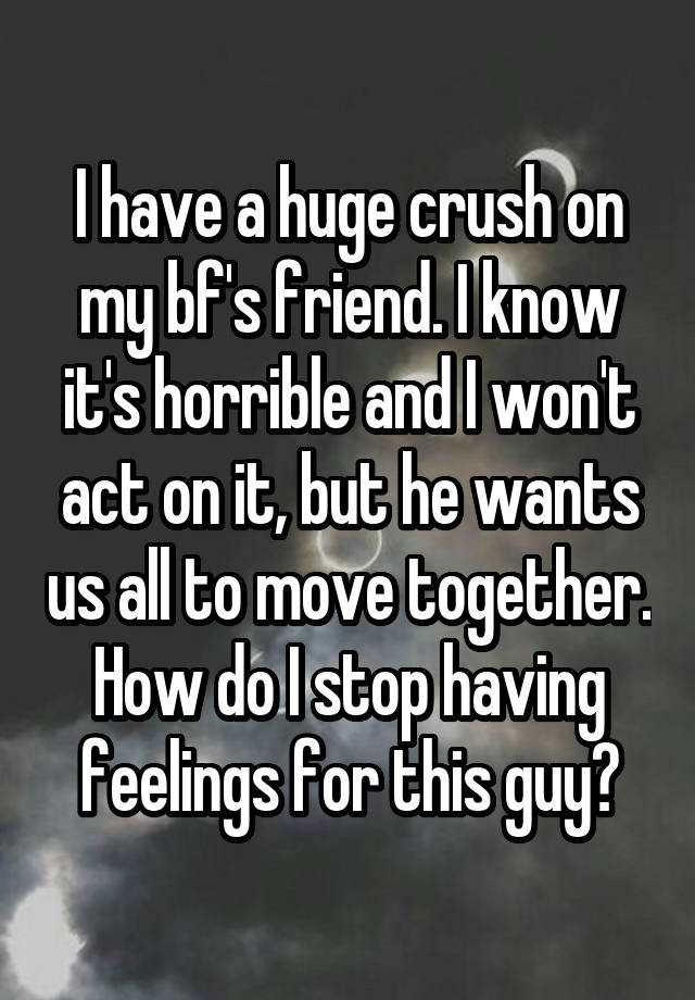 I have a huge crush on my bf's friend. I know it's horrible and I won't act on it, but he wants us all to move together. How do I stop having feelings for this guy?