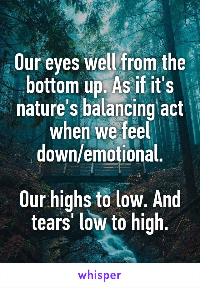 Our eyes well from the bottom up. As if it's nature's balancing act when we feel down/emotional.

Our highs to low. And tears' low to high.