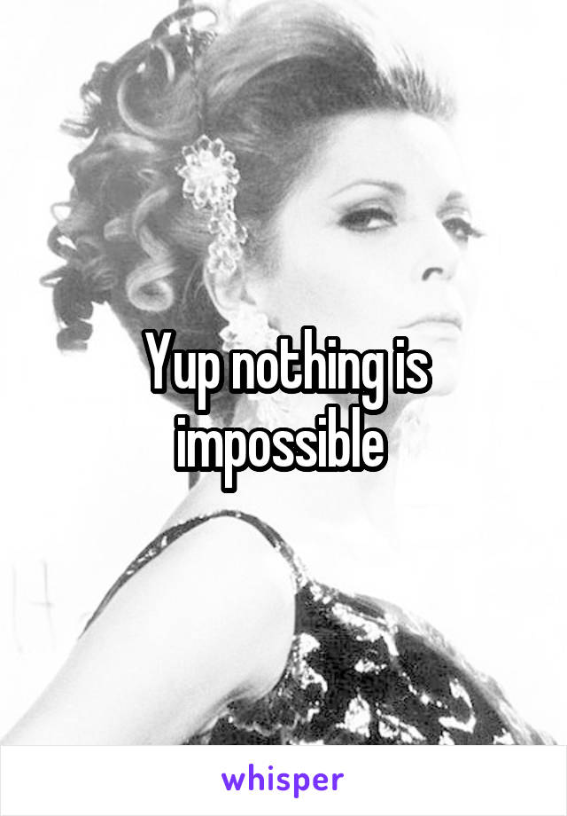 Yup nothing is impossible 